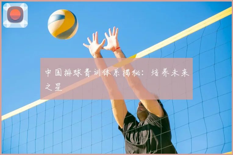 中国排球青训体系揭秘：培养未来之星