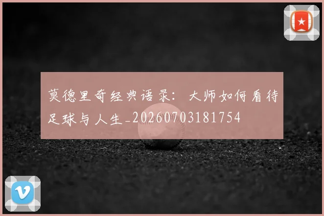莫德里奇经典语录：大师如何看待足球与人生_20260703181754