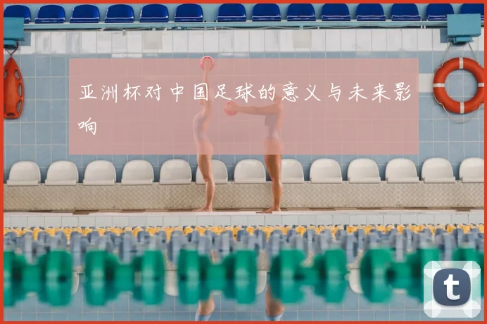 亚洲杯对中国足球的意义与未来影响