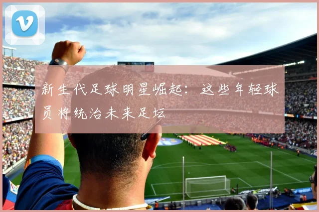 新生代足球明星崛起：这些年轻球员将统治未来足坛