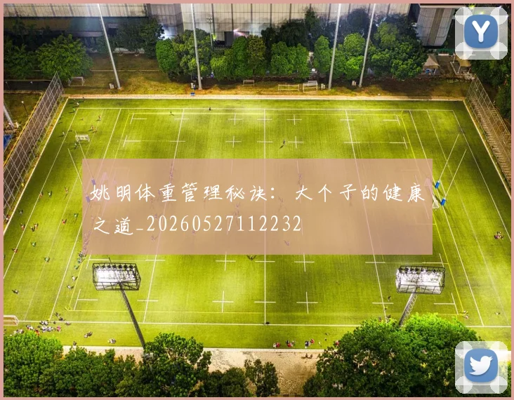 姚明体重管理秘诀：大个子的健康之道_20260527112232