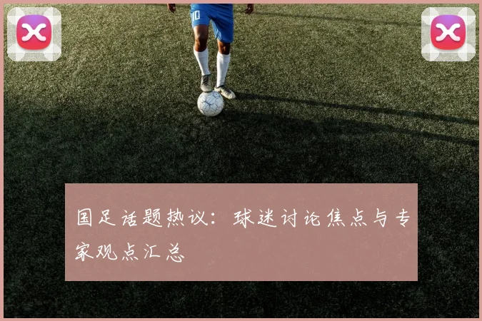 国足话题热议：球迷讨论焦点与专家观点汇总