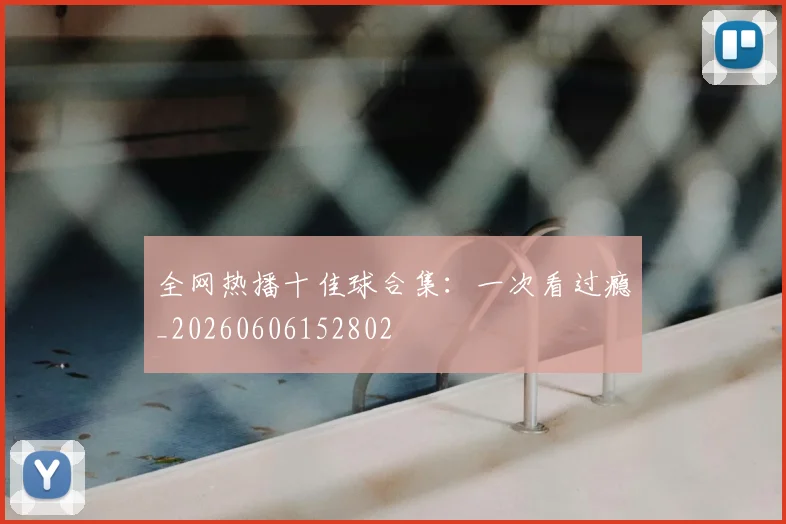 全网热播十佳球合集：一次看过瘾_20260606152802