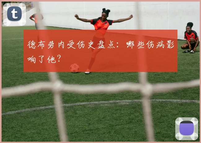 德布劳内受伤史盘点:哪些伤病影响了他?