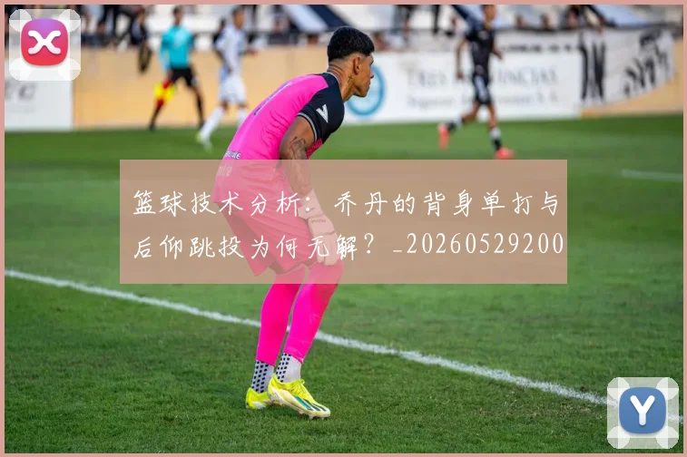 篮球技术分析：乔丹的背身单打与后仰跳投为何无解？_20260529200347