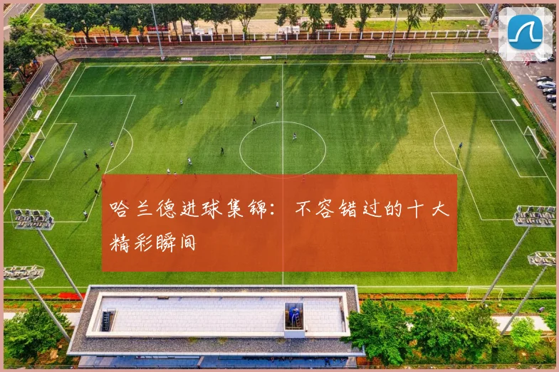 哈兰德进球集锦：不容错过的十大精彩瞬间