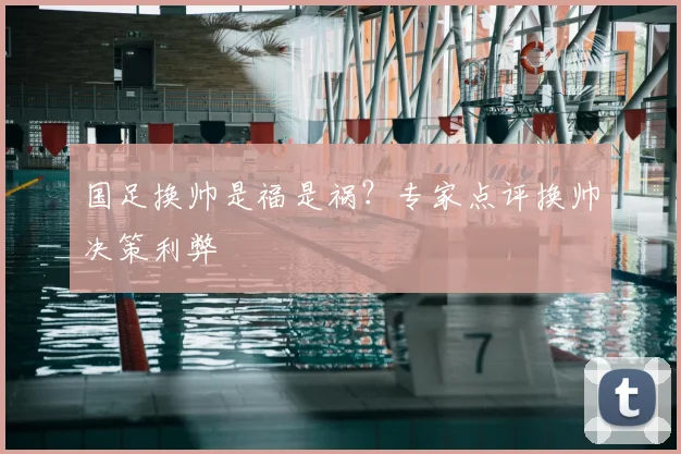 国足换帅是福是祸?专家点评换帅决策利弊