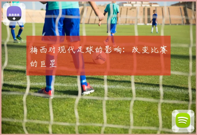 梅西对现代足球的影响：改变比赛的巨星