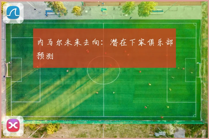 内马尔未来去向：潜在下家俱乐部预测