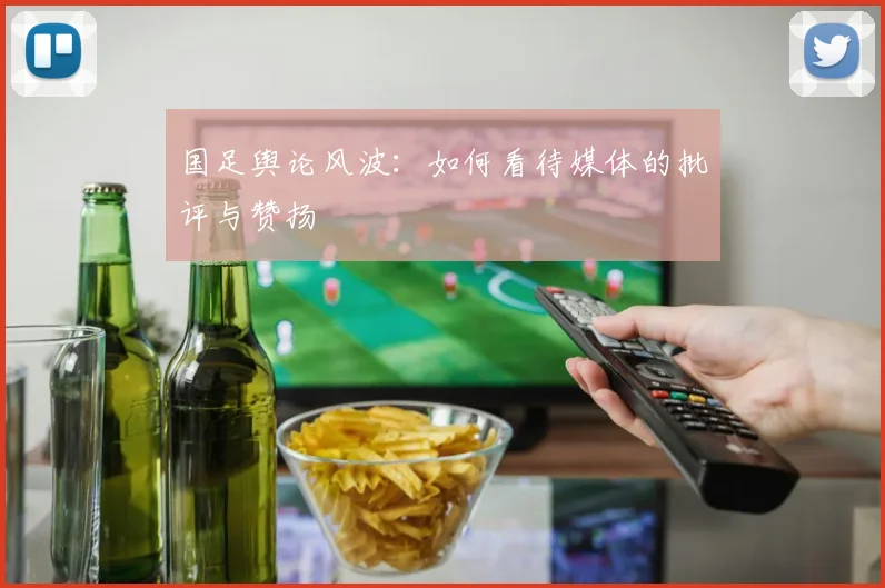 国足舆论风波:如何看待媒体的批评与赞扬