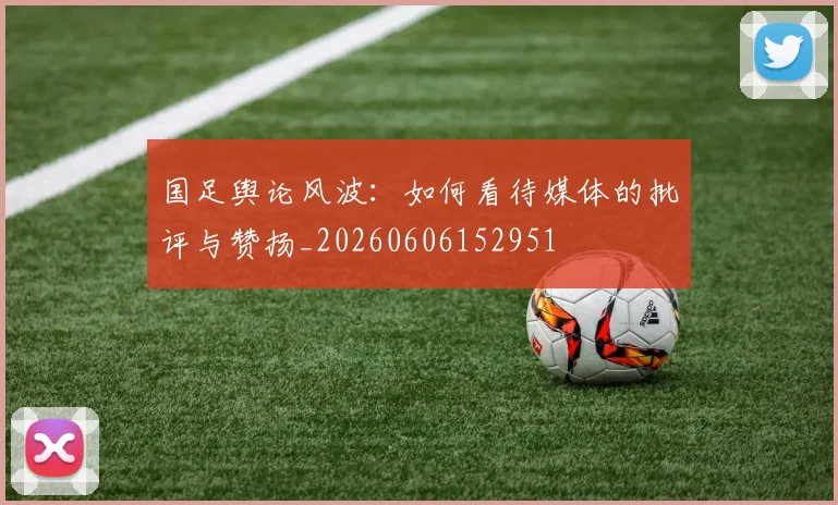 国足舆论风波：如何看待媒体的批评与赞扬_20260606152951