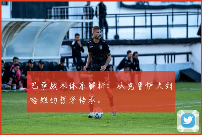 巴萨战术体系解析:从克鲁伊夫到哈维的哲学传承。