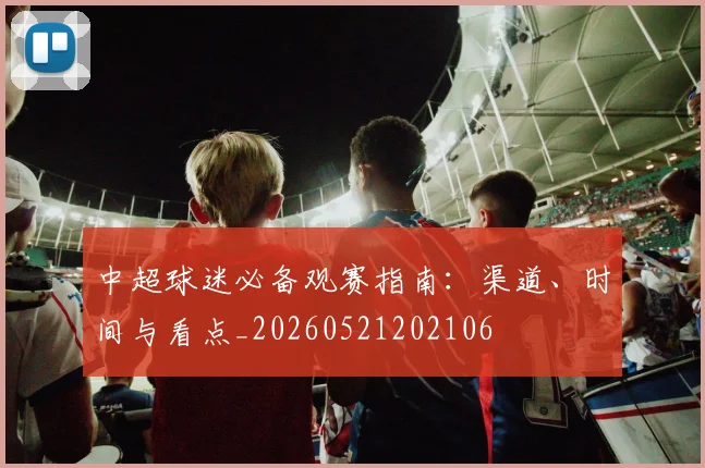 中超球迷必备观赛指南：渠道、时间与看点_20260521202106