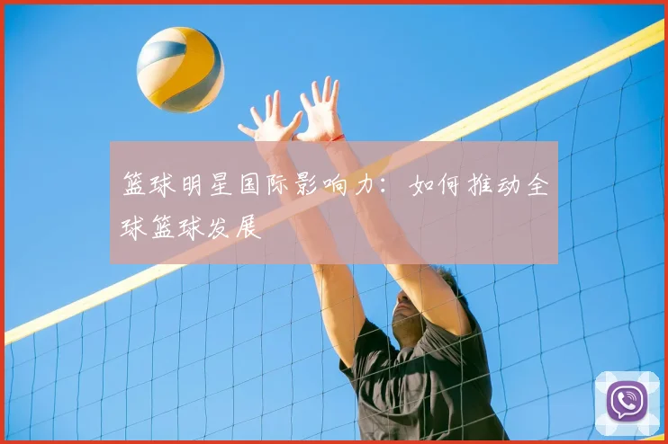 篮球明星国际影响力：如何推动全球篮球发展