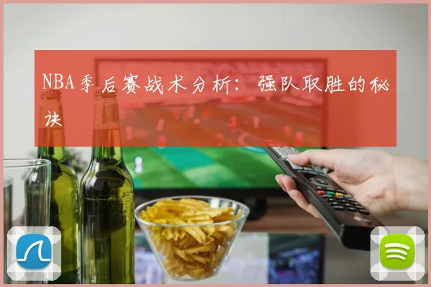 NBA季后赛战术分析:强队取胜的秘诀