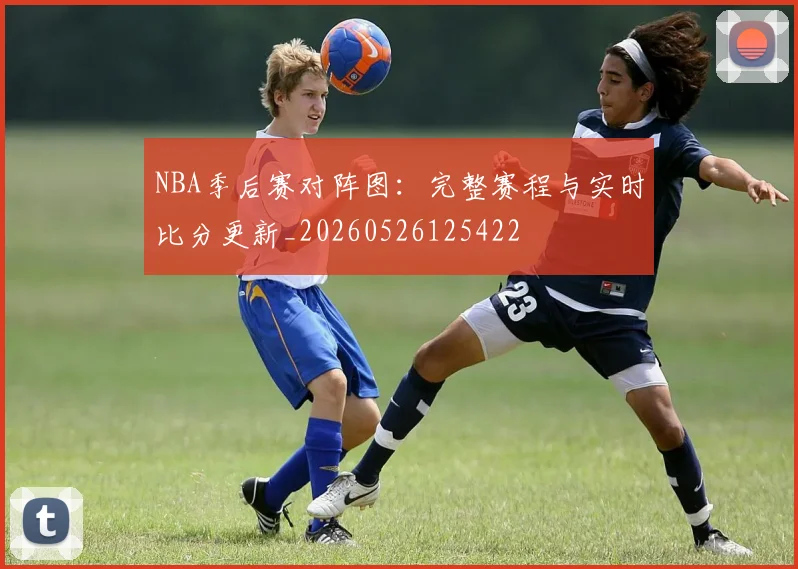 NBA季后赛对阵图:完整赛程与实时比分更新_20260526125422