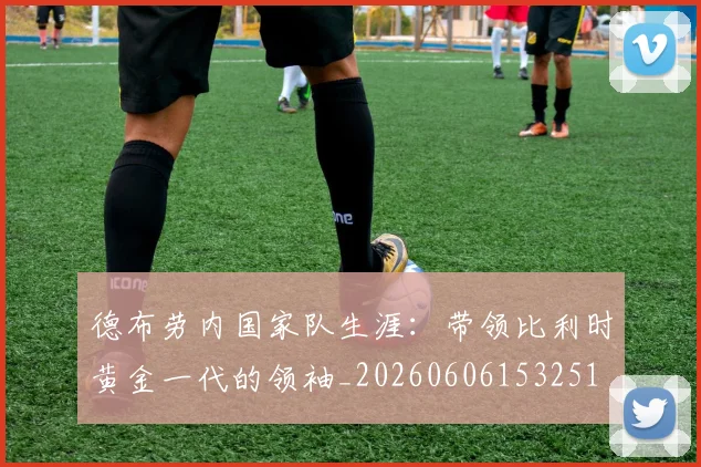 德布劳内国家队生涯:带领比利时黄金一代的领袖_20260606153251