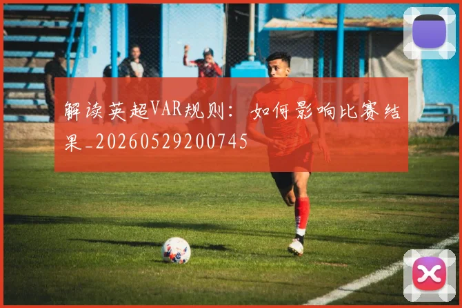 解读英超VAR规则：如何影响比赛结果_20260529200745