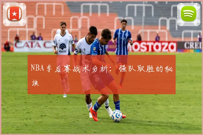 NBA季后赛战术分析：强队取胜的秘诀