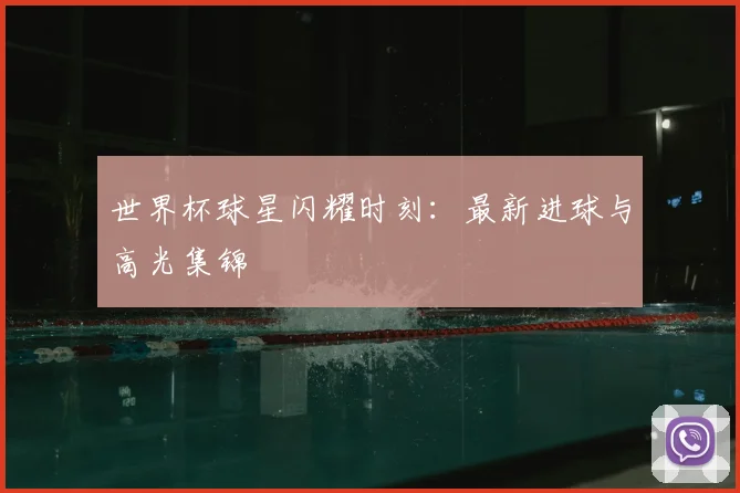 世界杯球星闪耀时刻：最新进球与高光集锦
