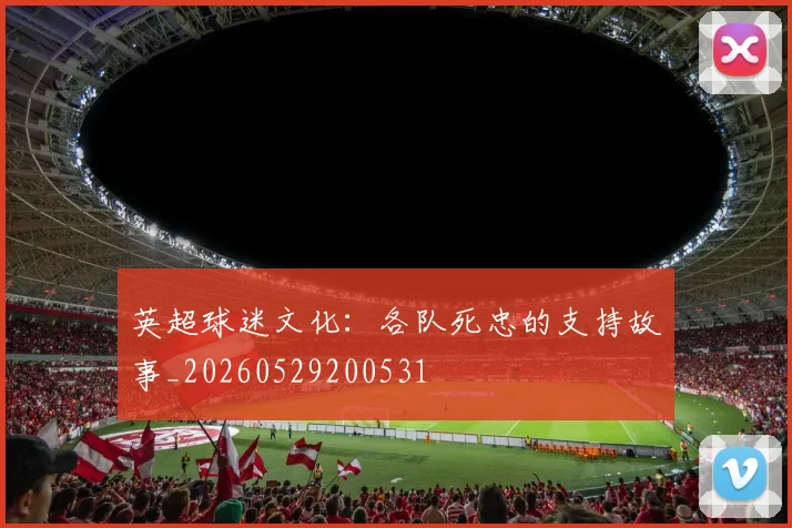 英超球迷文化：各队死忠的支持故事_20260529200531