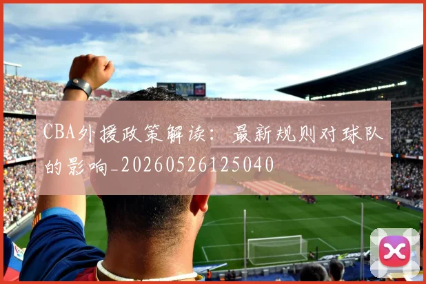 CBA外援政策解读:最新规则对球队的影响_20260526125040