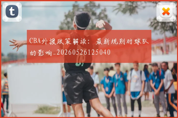 CBA外援政策解读:最新规则对球队的影响_20260526125040