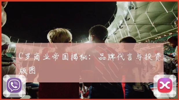 C罗商业帝国揭秘：品牌代言与投资版图