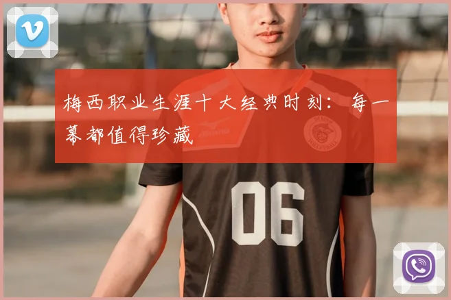 梅西职业生涯十大经典时刻:每一幕都值得珍藏