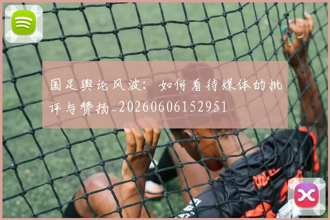 国足舆论风波:如何看待媒体的批评与赞扬_20260606152951