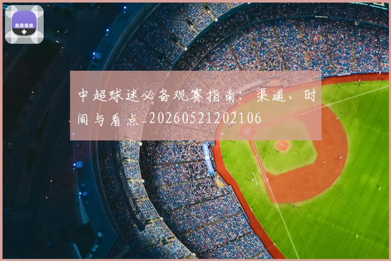 中超球迷必备观赛指南：渠道、时间与看点_20260521202106