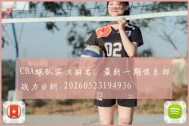 CBA球队实力排名：最新一期俱乐部战力分析_20260523194936