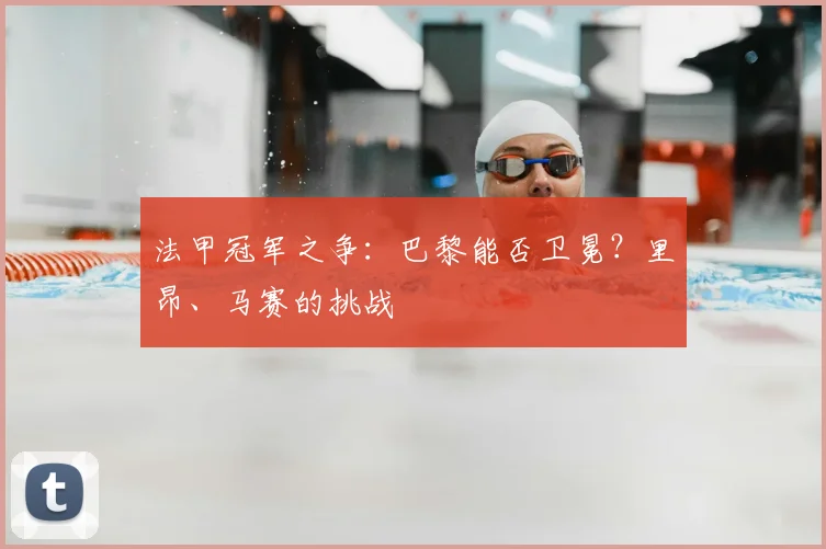 法甲冠军之争：巴黎能否卫冕？里昂、马赛的挑战