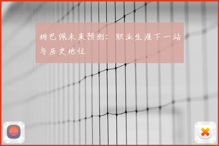 姆巴佩未来预测:职业生涯下一站与历史地位