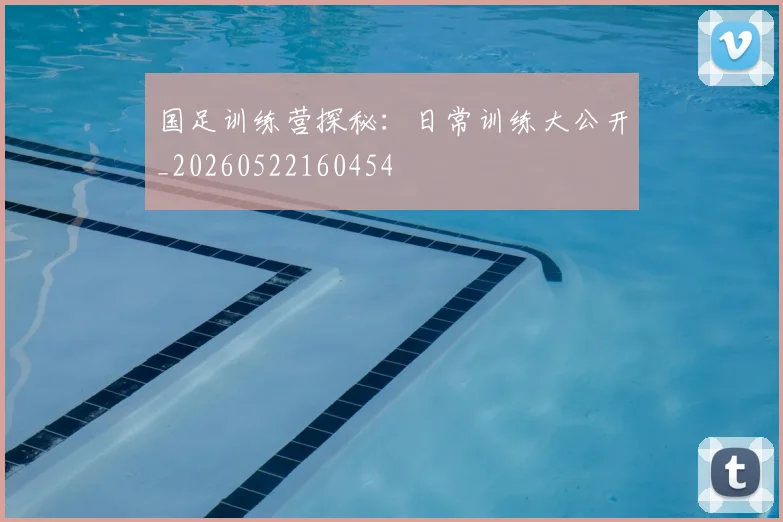 国足训练营探秘：日常训练大公开_20260522160454