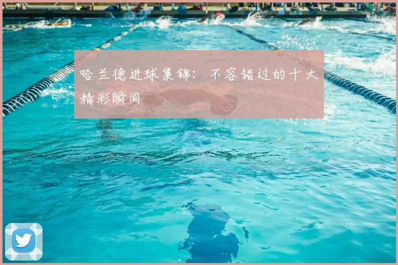 哈兰德进球集锦：不容错过的十大精彩瞬间