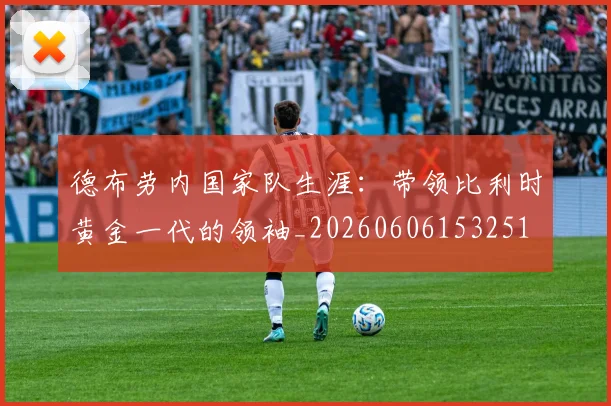 德布劳内国家队生涯:带领比利时黄金一代的领袖_20260606153251