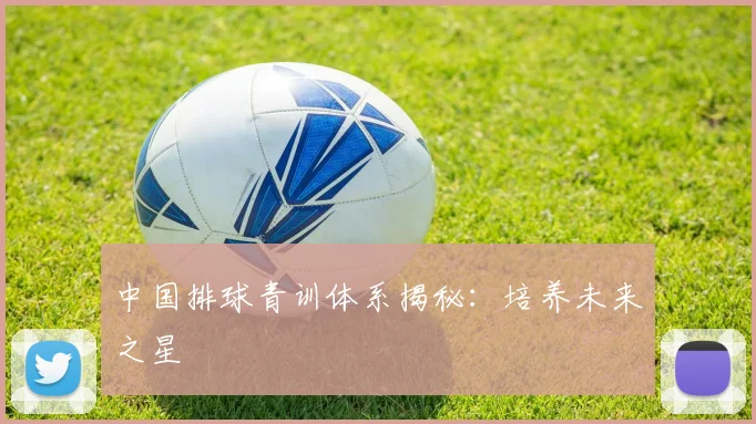 中国排球青训体系揭秘:培养未来之星