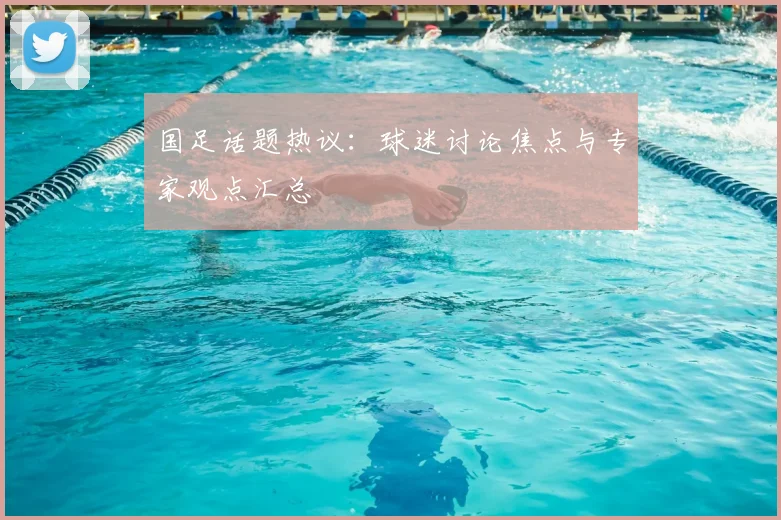 国足话题热议：球迷讨论焦点与专家观点汇总