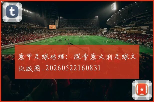 意甲足球地理：探索意大利足球文化版图_20260522160831
