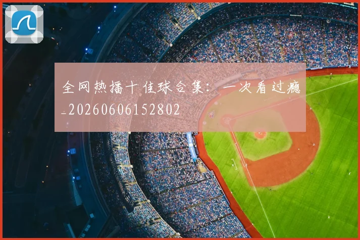 全网热播十佳球合集:一次看过瘾_20260606152802