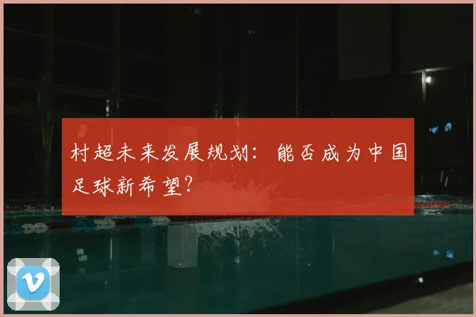 村超未来发展规划:能否成为中国足球新希望?