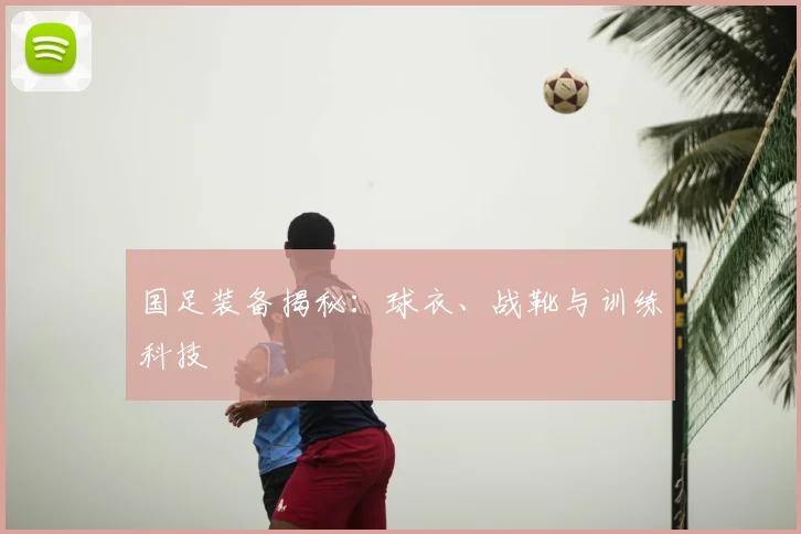 国足装备揭秘：球衣、战靴与训练科技