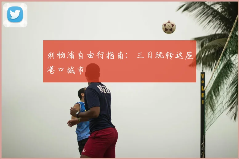 利物浦自由行指南：三日玩转这座港口城市