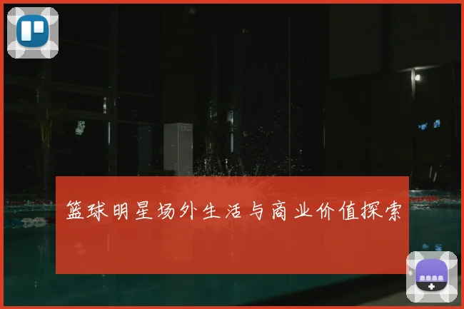 篮球明星场外生活与商业价值探索