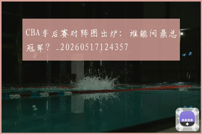 CBA季后赛对阵图出炉:谁能问鼎总冠军?_20260517124357