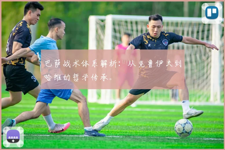 巴萨战术体系解析：从克鲁伊夫到哈维的哲学传承。