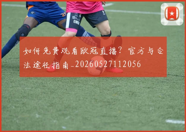 如何免费观看欧冠直播?官方与合法途径指南_20260527112056