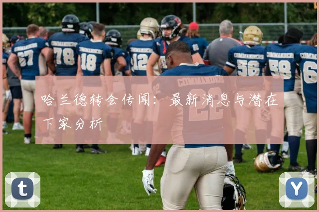 哈兰德转会传闻：最新消息与潜在下家分析