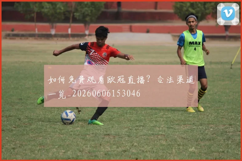 如何免费观看欧冠直播?合法渠道一览_20260606153046